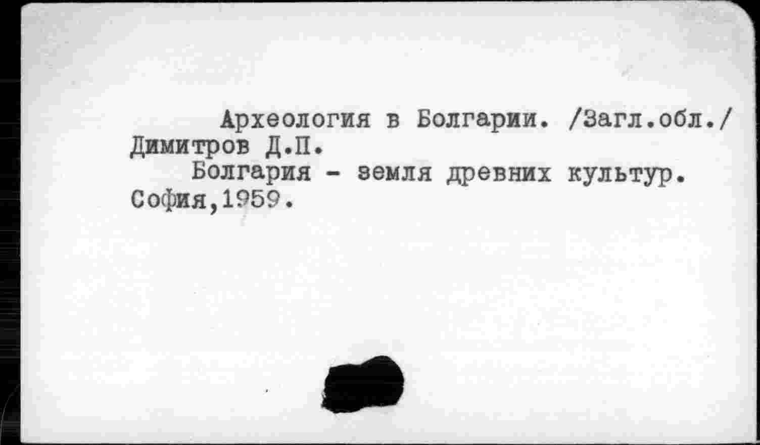 ﻿Археология в Болгарии. /Загл.обл./ Димитров Д.П.
Болгария - земля древних культур. София,1959.